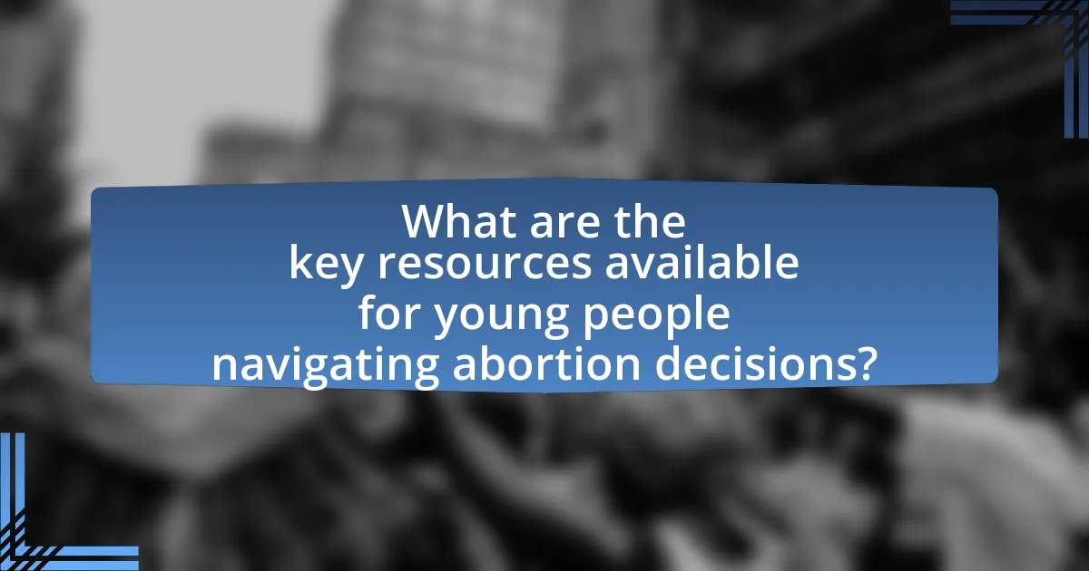What are the key resources available for young people navigating abortion decisions?