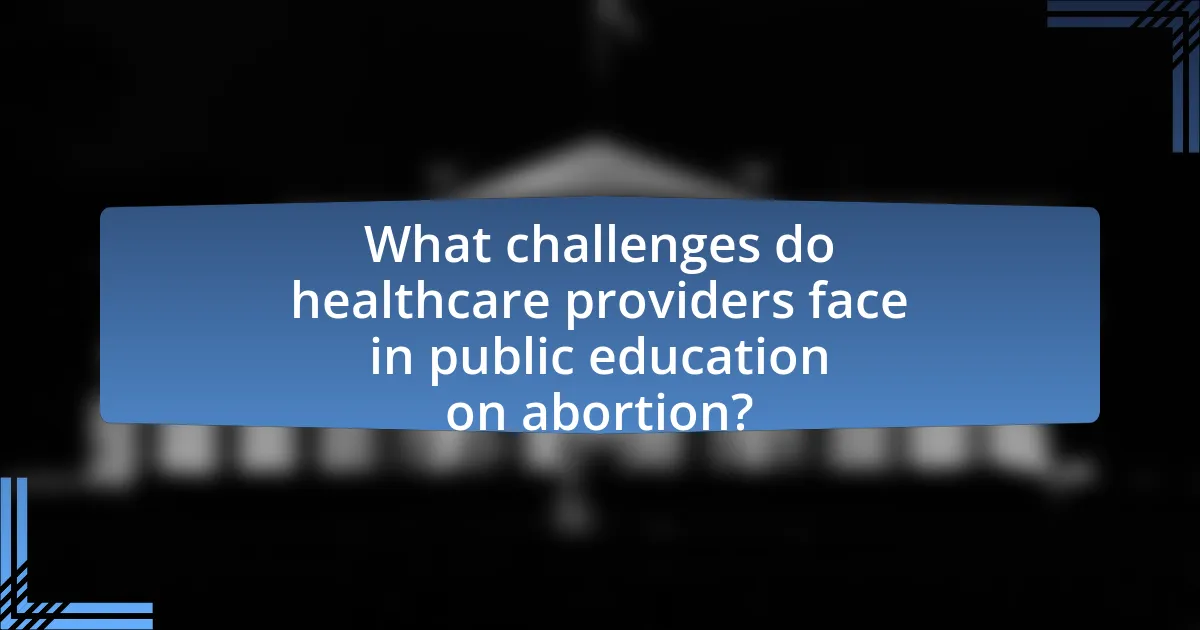 What challenges do healthcare providers face in public education on abortion?