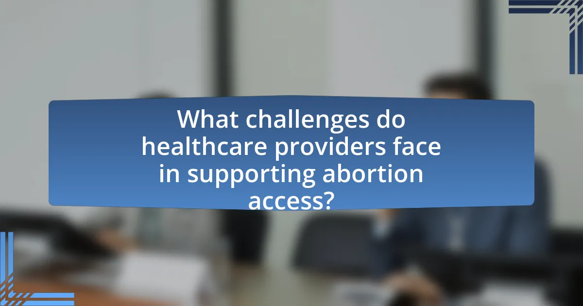 What challenges do healthcare providers face in supporting abortion access?